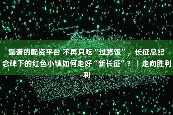 靠谱的配资平台 不再只吃“过路饭”，长征总纪念碑下的红色小镇如何走好“新长征”？｜走向胜利