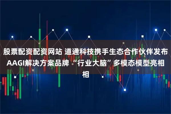 股票配资配资网站 道通科技携手生态合作伙伴发布AAGI解决方案品牌 “行业大脑”多模态模型亮相