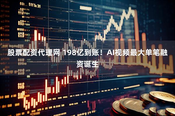 股票配资代理网 198亿到账！AI视频最大单笔融资诞生